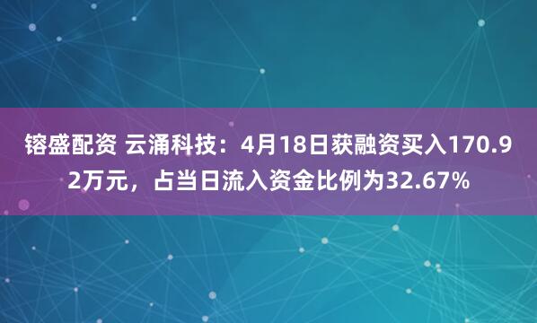 镕盛配资 云涌科技：4月18日获融资买入170.92万元，占当日流入资金比例为32.67%