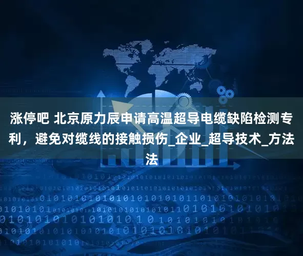 涨停吧 北京原力辰申请高温超导电缆缺陷检测专利，避免对缆线的接触损伤_企业_超导技术_方法