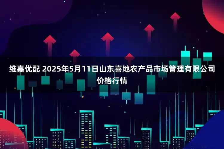 维嘉优配 2025年5月11日山东喜地农产品市场管理有限公司价格行情
