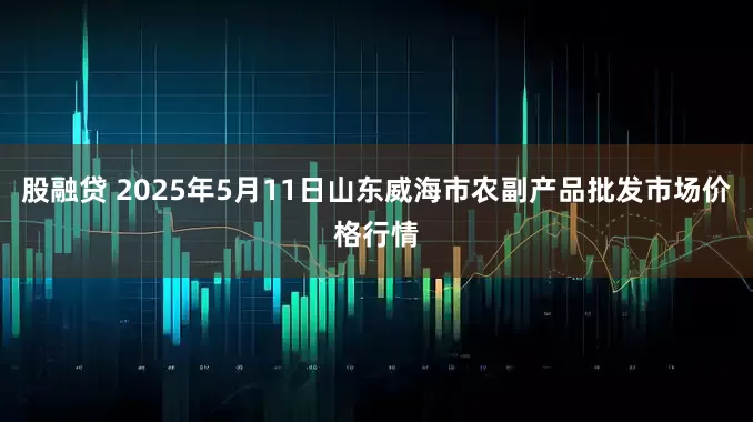 股融贷 2025年5月11日山东威海市农副产品批发市场价格行情
