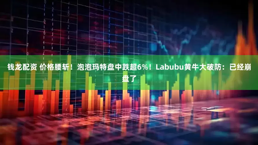钱龙配资 价格腰斩！泡泡玛特盘中跌超6%！Labubu黄牛大破防：已经崩盘了
