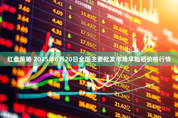 红盘策略 2025年6月20日全国主要批发市场早籼稻价格行情
