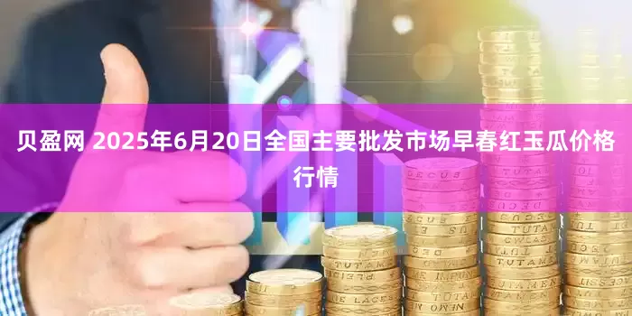 贝盈网 2025年6月20日全国主要批发市场早春红玉瓜价格行情