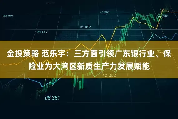 金投策略 范乐宇：三方面引领广东银行业、保险业为大湾区新质生产力发展赋能