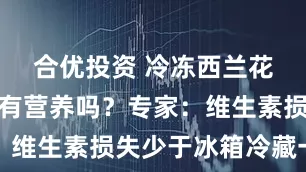 合优投资 冷冻西兰花质保两年有营养吗？专家：维生素损失少于冰箱冷藏一周