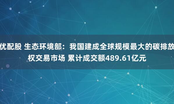 优配股 生态环境部：我国建成全球规模最大的碳排放权交易市场 累计成交额489.61亿元
