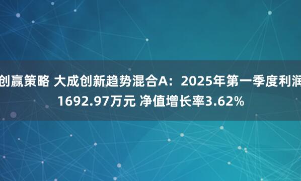 创赢策略 大成创新趋势混合A：2025年第一季度利润1692.97万元 净值增长率3.62%