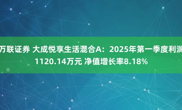万联证券 大成悦享生活混合A：2025年第一季度利润1120.14万元 净值增长率8.18%