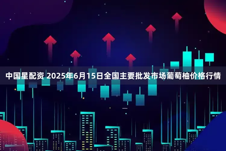 中国星配资 2025年6月15日全国主要批发市场葡萄柚价格行情