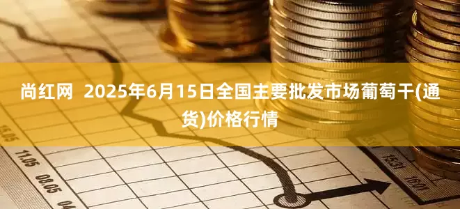 尚红网  2025年6月15日全国主要批发市场葡萄干(通货)价格行情
