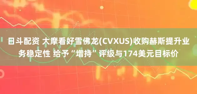 日斗配资 大摩看好雪佛龙(CVXUS)收购赫斯提升业务稳定性 给予“增持”评级与174美元目标价