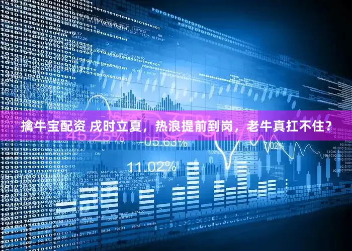 擒牛宝配资 戌时立夏，热浪提前到岗，老牛真扛不住？