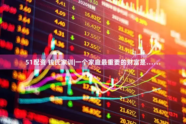 51配资 钱氏家训|一个家庭最重要的财富是……