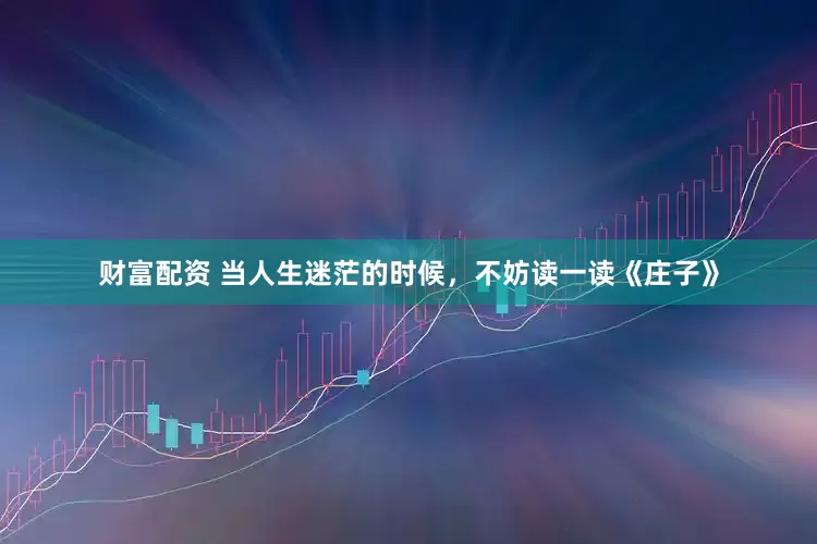 财富配资 当人生迷茫的时候，不妨读一读《庄子》