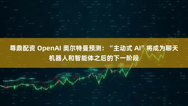 尊鼎配资 OpenAI 奥尔特曼预测：“主动式 AI”将成为聊天机器人和智能体之后的下一阶段