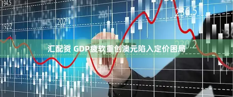 汇配资 GDP疲软重创澳元陷入定价困局