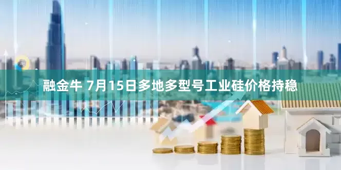 融金牛 7月15日多地多型号工业硅价格持稳