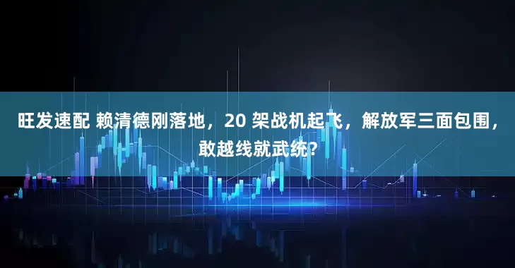 旺发速配 赖清德刚落地，20 架战机起飞，解放军三面包围，敢越线就武统？