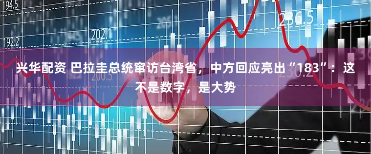 兴华配资 巴拉圭总统窜访台湾省，中方回应亮出“183”：这不是数字，是大势